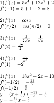 1) f'(x) = 5x^4 + 12x^2 + 2\\f'(-1) = 5 + 1 + 2 = 8\\\\2) f'(x) = cosx\\f'(\pi/2) = cos(\pi/2) = 0\\\\3) f'(x) = \frac{2}{2\sqrt{x}} = \frac{1}{\sqrt{x}} \\f'(2) = \frac{\sqrt{2}}{2} \\\\4)f'(x) = \frac{-2}{x^3} \\f'(1) = -2\\\\1) f'(x) = 18x^2 + 2x - 10\\f'(-1/2) = -\frac{13}{2} \\f(-1/2) = \frac{9}{2}\\y = (x+\frac{1}{2} )*\frac{-13}{2} + \frac{9}{2}\\y = -\frac{13}{2}x + \frac{5}{4}\\\\