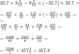 32.7 \times 3 \frac{5}{12} - 9 \frac{7}{12} \times ( - 32.7) + 32.7 = \\ \\ = \frac{327}{10} \times \frac{41}{12} - \frac{115}{12} \times ( - \frac{327}{10} ) + \frac{327}{10} = \\ = \\ \frac{109}{10} \times \frac{41}{4} + \frac{23}{4} \times \frac{109}{2} + \frac{327}{10} = \\ \\ = \frac{4469}{40} + \frac{2507}{8} + \frac{327}{10} = \\ \\ = \frac{2289}{5} = 457 \frac{4}{5} = 457.8