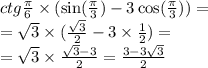 ctg \frac{\pi}{6} \times ( \sin( \frac{\pi}{3} ) - 3 \cos( \frac{\pi}{3} ) ) = \\ = \sqrt{3} \times ( \frac{ \sqrt{3} }{2} - 3 \times \frac{1}{2} ) = \\ = \sqrt{3} \times \frac{ \sqrt{3} - 3}{2} = \frac{3 - 3 \sqrt{3} }{2}