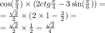 \cos( \frac{\pi}{4} ) \times (2ctg \frac{\pi}{4} - 3 \sin( \frac{\pi}{6} ) ) = \\ = \frac{ \sqrt{2} }{2} \times (2 \times 1 - \frac{3}{2} ) = \\ = \frac{ \sqrt{2} }{2} \times \frac{1}{2} = \frac{ \sqrt{2} }{4}