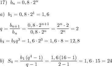 17)\ \ b_{n}=0,8\cdot 2^{n}\\\\a)\ \ b_1=0,8\cdot 2^1=1,6\\\\q=\dfrac{b_{n+1}}{b_{n}}=\dfrac{0,8\cdot 2^{n+1}}{0,8\cdot 2^{n}}=\dfrac{2^{n}\cdot 2}{2^{n}}=2\\\\b_4=b_1q^3=1,6\cdot 2^3=1,6\cdot 8=12,8\\\\\\b)\ \ S_4=\dfrac{b_1\, (q^4-1)}{q-1}=\dfrac{1,6\, (16-1)}{2-1}=1,6\cdot 15=24