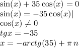 \sin(x) + 35 \cos(x) = 0 \\ \sin(x) = - 35 \cos(x) | \\ \cos(x) \ne0 \\ tgx = - 35 \\ x = - arctg(35) + \pi \: n