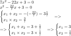 7x^{2} - 22x + 3 = 0\\ {x}^{2} - \frac{22}{7} x + 3 = 0 \\ \begin{cases} x_{1} + x_{2} = - ( - \frac{22}{7} ) = 3 \frac{1}{7} \\ x_{1} \times x_{2} = \frac{3}{7} \end{cases} = \\ = \begin{cases} x_{1} + x_{2} = 3 + \frac{1}{7} \\ x_{1} \times x_{2} = 3 \times \frac{1}{7} \end{cases} = \begin{cases} x_{1} = 3 \\ x_{2} = \frac{1}{7} \end{cases}