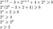 {2}^{x + 2} - 3 \times {2}^{x + 1} + 4 \times {2}^{x} \geqslant 8 \\ {2}^{x} ( {2}^{2} - 3 \times 2 + 4) \geqslant 8 \\ {2}^{x} \times 2 \geqslant 8 \\ {2}^{x} \geqslant 4 \\ {2}^{x} \geqslant 2 {}^{2} \\ x \geqslant 2