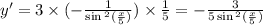 y '= 3 \times ( - \frac{1}{ \sin {}^{2} ( \frac{x}{5} ) } ) \times \frac{1}{5} = - \frac{3}{5 \sin {}^{2} ( \frac{x}{5} ) } \\