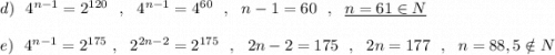 d)\ \ 4^{n-1}=2^{120}\ \ ,\ \ 4^{n-1}=4^{60}\ \ ,\ \ n-1=60\ \ ,\ \ \underline{n=61\in N}\\\\e)\ \ 4^{n-1}=2^{175}\ ,\ \ 2^{2n-2}=2^{175}\ \ ,\ \ 2n-2=175\ \ ,\ \ 2n=177\ \ ,\ \ n=88,5\notin N