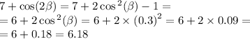 7 + \cos(2 \beta ) = 7 + 2 \cos {}^{2} ( \beta ) - 1 = \\ = 6 + 2 \cos {}^{2} ( \beta ) = 6 + 2 \times {(0.3)}^{2} = 6 + 2 \times 0.09 = \\ = 6 + 0.18 = 6.18