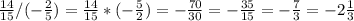 \frac{14}{15} /(-\frac{2}{5} )=\frac{14}{15} *(-\frac{5}{2})=-\frac{70}{30} =-\frac{35}{15} =-\frac{7}{3} = -2\frac{1}{3}