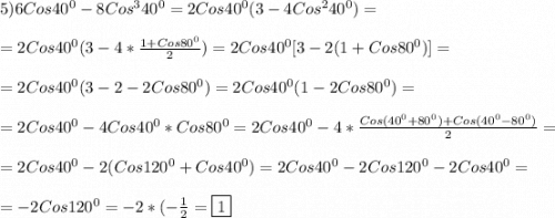 5) 6Cos40^{0} -8Cos^{3} 40^{0}=2Cos40^{0}(3-4Cos^{2}40^{0})=\\\\=2Cos40^{0}(3-4*\frac{1+Cos80^{0} }{2})=2Cos40^{0}[3-2(1+Cos80^{0})] =\\\\=2Cos40^{0}(3-2-2Cos80^{0})=2Cos40^{0}(1-2Cos80^{0})=\\\\=2Cos40^{0}-4Cos40^{0}*Cos80^{0} }=2Cos40^{0}-4*\frac{Cos(40^{0} +80^{0} )+Cos(40^{0} -80^{0})}{2} =\\\\=2Cos40^{0}-2(Cos120^{0} +Cos40^{0} )=2Cos40^{0}-2Cos120^{0} -2Cos40^{0}=\\\\=-2Cos120^{0}=-2*(-\frac{1}{2}=\boxed1