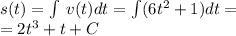 s(t) = \int\limits \: v(t)dt = \int\limits(6 {t}^{2} + 1) dt = \\ = 2 {t}^{3} + t + C \\