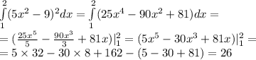 \int\limits^{ 2 } _ {1}(5 {x}^{2} - 9) {}^{2} dx = \int\limits^{ 2 } _ {1}(25 {x}^{4} - 90 {x}^{2} + 81)dx = \\ = ( \frac{25 {x}^{5} }{5} - \frac{90 {x}^{3} }{3} + 81x) | ^{ 2 } _ {1} = (5 {x}^{5} - 30 {x}^{3} + 81x) | ^{ 2 } _ {1} = \\ = 5 \times 32 - 30 \times 8 + 162 - (5 - 30 + 81) = 26