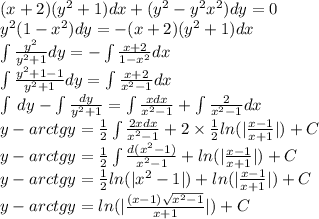 (x + 2)( {y}^{2} + 1)dx + ( {y}^{2} - {y}^{2} {x}^{2}) dy = 0 \\ {y}^{2} (1 - {x}^{2} )dy = - (x + 2)( {y}^{2} + 1) dx \\ \int\limits \frac{ {y}^{2} }{ {y}^{2} + 1} dy = - \int\limits\frac{x + 2}{1 - {x}^{2} } dx \\ \int\limits \frac{ {y}^{2} + 1 - 1 }{ {y}^{2} + 1} dy = \int\limits \frac{x + 2}{ {x}^{2} - 1} dx \\ \int\limits \: dy - \int\limits \frac{dy}{ {y}^{2} + 1} = \int\limits \frac{xdx}{ {x}^{2} - 1 } + \int\limits \frac{2}{ {x}^{2} - 1 } dx \\ y - arctgy = \frac{1}{2} \int\limits \frac{2xdx}{ {x}^{2} - 1 } + 2 \times \frac{1}{2} ln( | \frac{x - 1}{x + 1} | ) + C \\ y - arctgy = \frac{1}{2} \int\limits \frac{d( {x}^{2} - 1) }{ {x}^{2} - 1 } + ln( | \frac{x - 1}{x + 1} | ) + C \\ y - arctgy = \frac{1}{2} ln( | {x}^{2} - 1 | ) + ln( | \frac{x - 1}{x + 1} | ) + C \\ y - arctgy = ln( | \frac{(x - 1) \sqrt{ {x}^{2} - 1} }{x + 1} | ) + C