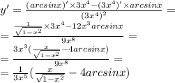 y '= \frac{(arcsinx) '\times 3 {x}^{4} - (3 {x}^{4})' \times arcsinx}{ {(3 {x}^{4} )}^{2} } = \\ = \frac{ \frac{1}{ \sqrt{1 - {x}^{2} } } \times 3 {x}^{4} - 12 {x}^{3}arcsinx }{9 {x}^{8} } = \\ = \frac{3 {x}^{3}( \frac{x}{ \sqrt{1 - {x}^{2} } } - 4arcsinx) }{9 {x}^{8} } = \\ = \frac{1}{3 {x}^{5} } ( \frac{x}{ \sqrt{1 - {x}^{2} } } - 4arcsinx)