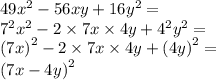 49 {x}^{2} - 56xy + 16 {y}^{2} = \\ {7}^{2} {x}^{2} - 2 \times 7x \times 4y + {4}^{2} {y}^{2} = \\ {(7x)}^{2} - 2 \times 7x \times 4y + {(4y)}^{2} = \\ {(7x - 4y)}^{2}