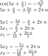 \cos(5x + \frac{\pi}{3} ) = - \frac{ \sqrt{3} }{2} \\ 5x + \frac{\pi}{3} = \pm \frac{5\pi}{6} + 2\pi \: n \\ \\ 5x1 = \frac{5\pi}{6} - \frac{\pi}{3} + 2\pi \: n \\ 5x_1 = \frac{\pi}{2} + 2\pi \: n \\ x_1 = \frac{\pi}{10} + \frac{2\pi \: n}{5} \\ \\ 5x_2 = - \frac{7\pi}{6} + 2\pi \: n \\ x_2 = - \frac{7\pi}{30} + \frac{2\pi \: n}{5}