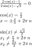 \frac{2 \cos(x) - 1}{2 \sin(x) - \sqrt{3} } = 0 \\ \\ \cos(x) = \frac{1}{2} \\ x = \pm \frac{\pi}{3} + 2 \pi \: n \\ \\ \sin(x) \ne \frac{ \sqrt{3} }{2} \\ x_1\ne \frac{\pi}{3} + 2\pi \: n \\ x_2 \ne \frac{2\pi}{3} + 2\pi \: n