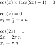 \cos(x) \times ( \cos(2x) - 1) = 0\\ \\ \cos(x) = 0 \\ x_1 = \frac{\pi}{2} + \pi \: n \\ \\ \cos(2x) = 1 \\ 2x = 2\pi \: n \\ x_2 = \pi \: n