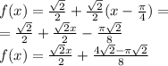 f(x) = \frac{ \sqrt{2} }{2} + \frac{ \sqrt{2} }{2} (x - \frac{\pi}{4} ) = \\ = \frac{ \sqrt{2} }{2} + \frac{ \sqrt{2}x }{2} - \frac{\pi \sqrt{2} }{8} \\ f(x) = \frac{ \sqrt{2}x }{2} + \frac{4 \sqrt{2} - \pi \sqrt{2} }{8}