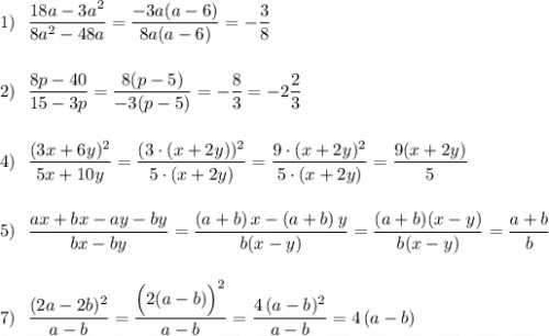 1)\ \ \dfrac{18a-3a^2}{8a^2-48a}=\dfrac{-3a(a-6)}{8a(a-6)}=-\dfrac{3}{8}\\\\\\2)\ \ \dfrac{8p-40}{15-3p}=\dfrac{8(p-5)}{-3(p-5)}=-\dfrac{8}{3}=-2\dfrac{2}{3}\\\\\\4)\ \ \dfrac{(3x+6y)^2}{5x+10y}=\dfrac{(3\cdot (x+2y))^2}{5\cdot (x+2y)}=\dfrac{9\cdot (x+2y)^2}{5\cdot (x+2y)}=\dfrac{9(x+2y)}{5}\\\\\\5)\ \ \dfrac{ax+bx-ay-by}{bx-by}=\dfrac{(a+b)\, x-(a+b)\, y}{b(x-y)}=\dfrac{(a+b)(x-y)}{b(x-y)}=\dfrac{a+b}{b}\\\\\\7)\ \ \dfrac{(2a-2b)^2}{a-b}=\dfrac{\Big(2(a-b)\Big)^2}{a-b}=\dfrac{4\, (a-b)^2}{a-b}=4\, (a-b)