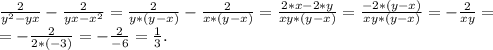 \frac{2}{y^2-yx} -\frac{2}{yx-x^2}= \frac{2}{y*(y-x)}-\frac{2}{x*(y-x)} =\frac{2*x-2*y}{xy*(y-x)} =\frac{-2*(y-x)}{xy*(y-x)}=-\frac{2}{xy}=\\=-\frac{2}{2*(-3)} = -\frac{2}{-6} =\frac{1}{3}.