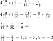 4\frac{10}{11}*(\frac{8}{9}-\frac{7}{12})-\frac{9}{2\frac{4}{7} } \\\\4\frac{10}{11}*(\frac{32}{36}-\frac{21}{36})-\frac{9}{1} *\frac{7}{18} \\\\\frac{54}{11}*\frac{11}{36} -\frac{7}{2} =\\\\\frac{54}{36} -\frac{7}{2} =1,5-3,5=-2