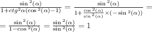 \frac{ \sin {}^{2} ( \alpha ) }{1 + {ctg}^{2} \alpha (\cos {}^{2} ( \alpha ) - 1) } = \frac{ \sin {}^{2} ( \alpha ) }{1 + \frac{ \cos {}^{2} ( \alpha ) }{ \sin {}^{2} ( \alpha ) } \times ( - \sin {}^{2} ( \alpha ) )} = \\ = \frac{ \sin {}^{2} ( \alpha ) }{1 - \cos {}^{2} ( \alpha ) } = \frac{ \sin {}^{2} ( \alpha ) }{ \sin {}^{2} ( \alpha ) } = 1