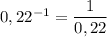 0,22^{-1}=\dfrac{1}{0,22}