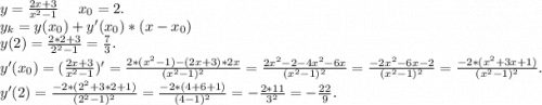 y=\frac{2x+3}{x^2-1} \ \ \ \ x_0=2.\\y_k=y(x_0)+y'(x_0)*(x-x_0)\\y(2)=\frac{2*2+3}{2^2-1} =\frac{7}{3}.\\y'(x_0)=(\frac{2x+3}{x^2-1})'=\frac{2*(x^2-1)-(2x+3)*2x}{(x^2-1)^2}=\frac{2x^2-2-4x^2-6x}{(x^2-1)^2}=\frac{-2x^2-6x-2}{(x^2-1)^2} =\frac{-2*(x^2+3x+1)}{(x^2-1)^2} .\\y'(2)=\frac{-2*(2^2+3*2+1)}{(2^2-1)^2} =\frac{-2*(4+6+1)}{(4-1)^2} =-\frac{2*11}{3^2}=-\frac{22}{9}.\\