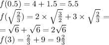 f(0.5) = 4 + 1.5 = 5.5 \\ f( \sqrt{ \frac{2}{3} }) = 2 \times \sqrt{ \frac{3}{2} } + 3 \times \sqrt{ \frac{2}{3} } = \\ = \sqrt{6} + \sqrt{6} = 2 \sqrt{6} \\ f(3) = \frac{2}{3} + 9 = 9 \frac{2}{3}