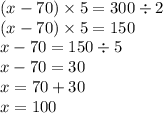 (x - 70) \times 5 = 300 \div 2 \\ (x - 70) \times 5 = 150 \\ x - 70 = 150 \div 5 \\ x - 70 = 30 \\ x = 70 + 30 \\ x = 100