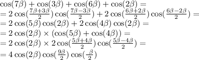 \cos( 7\beta ) + \cos(3 \beta ) + \cos( 6\beta ) + \cos( 2\beta ) = \\ = 2 \cos( \frac{ 7\beta + 3 \beta }{2} ) \cos( \frac{ 7\beta - 3 \beta }{2} ) + 2\cos( \frac{ 6\beta + 2 \beta }{2} ) \cos( \frac{ 6\beta - 2\beta }{2} ) = \\ = 2 \cos( 5\beta ) \cos(2 \beta ) + 2\cos( 4\beta ) \cos( 2\beta ) = \\ = 2 \cos( 2\beta ) \times ( \cos(5 \beta ) + \cos(4 \beta )) = \\ = 2 \cos( 2\beta ) \times 2 \cos( \frac{5 \beta + 4 \beta }{2} ) \cos( \frac{ 5\beta - 4 \beta }{2} ) = \\ = 4 \cos(2 \beta ) \cos( \frac{9 \beta }{2} ) \cos( \frac{ \ \beta }{2} )