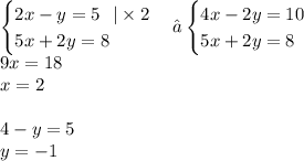 \begin {cases}2x - y = 5 \: \: \: | \times 2\\ 5x + 2y = 8\end {cases}⇔\begin {cases} 4x - 2y = 10\\ 5x + 2y = 8\end {cases} \\ 9x = 18 \\ x = 2 \\ \\ 4 - y = 5 \\ y = - 1 \\