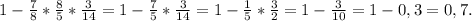 1-\frac{7}{8} *\frac{8}{5} *\frac{3}{14} =1-\frac{7}{5} *\frac{3}{14} =1-\frac{1}{5} *\frac{3}{2} =1-\frac{3}{10} = 1-0,3=0,7.