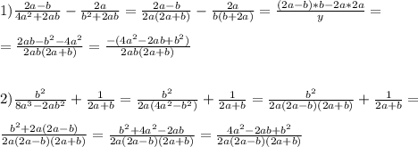 1)\frac{2a-b}{4a^{2}+2ab } -\frac{2a}{b^{2}+2ab } =\frac{2a-b}{2a(2a+b)} -\frac{2a}{b(b+2a)}=\frac{(2a-b)*b-2a*2a}{y}=\\\\=\frac{2ab-b^{2} -4a^{2} }{2ab(2a+b)} =\frac{-(4a^{2}-2ab+b^{2})}{2ab(2a+b)}\\\\\\2)\frac{b^{2} }{8a^{3}-2ab^{2}}+\frac{1}{2a+b}=\frac{b^{2} }{2a(4a^{2}-b^{2})} +\frac{1}{2a+b} =\frac{b^{2} }{2a(2a-b)(2a+b)} +\frac{1}{2a+b} =\\\\\frac{b^{2}+2a(2a-b) }{2a(2a-b)(2a+b)}=\frac{b^{2}+4a^{2}-2ab}{2a(2a-b)(2a+b)} =\frac{4a^{2}-2ab+b^{2} }{2a(2a-b)(2a+b)}