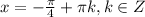 x = -\frac{\pi}{4} + \pi k, k\in Z