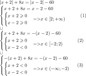 |x+2|+8x=|x-2|-60 \\ \begin{cases}x+2+8x=x-2-60 \\ \begin{cases} x + 2 \geqslant 0 \\ x - 2 \geqslant 0\end{cases}{ = } x \in[2;+ \infty ) \end{cases} \: \: \: \: \: \: \: \: \: (1) \\ \cup \\ \begin{cases} x+2+8x= - (x-2)-60 \\ \begin{cases} x + 2 \geqslant 0 \\ x - 2 < 0\end{cases}{ = } x \in[ - 2;2) \end{cases} \quad \: \: \: \: (2) \\ \cup \\ \begin{cases} - (x+2)+8x= - (x-2)-60 \\ \begin{cases} x + 2 < 0 \\ x - 2 < 0\end{cases}{ = }x \in(- \infty ;-2) \end{cases} \: \: (3)\\