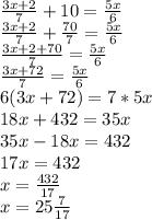 \frac{3x+2}{7} + 10 = \frac{5x}{6}\\\frac{3x+2}{7} + \frac{70}{7} = \frac{5x}{6}\\\frac{3x+2 + 70}{7} = \frac{5x}{6}\\\frac{3x+72}{7} = \frac{5x}{6}\\6(3x+72) = 7*5x\\18x + 432 = 35x\\35x - 18x = 432\\17x = 432\\x = \frac{432}{17}\\x = 25\frac{7}{17}