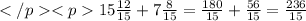 15 \tfrac{12}{15} + 7 \tfrac{8}{15} = \frac{180}{15} + \frac{56}{15} = \frac{236}{15}