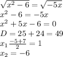 \sqrt{ {x}^{2} - 6 } = \sqrt{ - 5x} \\ {x}^{2} - 6 = - 5x \\ {x}^{2} + 5x - 6 = 0 \\ D = 25 + 24 = 49 \\ x_1 \frac{ - 5 + 7}{2} = 1 \\ x_2 = - 6