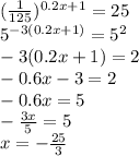 ( \frac{1}{125} ) {}^{0.2x + 1} = 25 \\ {5}^{ - 3(0.2x + 1)} = {5}^{2} \\ - 3(0.2x + 1) = 2 \\ - 0.6x - 3 = 2 \\ - 0.6x = 5 \\ - \frac{3x}{5} = 5 \\ x = - \frac{25}{3}