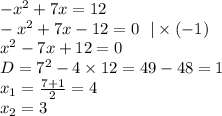 - {x}^{2} + 7x = 12 \\ - {x}^{2} + 7x - 12 = 0 \: \: \: | \times ( - 1) \\ {x}^{2} - 7x + 12 = 0 \\ D = {7}^{2} - 4 \times 12 = 49 - 48 = 1 \\ x_1 = \frac{7 + 1}{2} = 4 \\ x_2 = 3