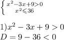 \left \{ {{x {}^{2} - 3x + 9 0} \atop { {x}^{2} \leqslant 36} } \right. \\ \\ 1) {x}^{2} - 3x + 9 0 \\ D = 9 - 36 < 0