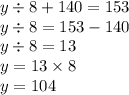 y \div 8 + 140 = 153 \\ y \div 8 = 153 - 140 \\ y \div 8 = 13 \\ y = 13 \times 8 \\ y = 104