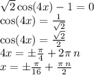 \sqrt{2} \cos(4x) - 1 = 0 \\ \cos(4x) = \frac{1}{ \sqrt{2} } \\ \cos(4x) = \frac{ \sqrt{2} }{2} \\ 4x = \pm \frac{\pi}{4} + 2\pi \: n \\ x = \pm \frac{\pi}{16} + \frac{\pi \: n}{2}