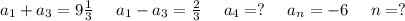 a_1+a_3=9\frac{1}{3} \ \ \ \ a_1-a_3=\frac{2}{3} \ \ \ \ a_4=?\ \ \ \ a_n=-6\ \ \ \ n=?\\