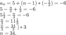 a_n=5+(n-1)*(-\frac{1}{3})=-6\\5-\frac{n}{3}+\frac{1}{3} =-6\\5\frac{1}{3} -\frac{n}{3} =-6\\\frac{n}{3} =11\frac{1}{3} \\\frac{n}{3} =\frac{34}{3}\ |*3\\n=34.