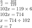 \frac{6}{x} = \frac{102}{119} \\ 102x = 119 \times 6 \\ 102x = 714 \\ x =714 \div 102 \\ x = 7