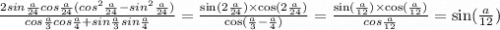 \frac{2sin \frac{a}{24} cos \frac{a}{24} (cos^2 \frac{a}{24} -sin^2 \frac{a }{24} )}{cos \frac{a}{3} cos \frac{a}{4} +sin \frac{a}{3} sin \frac{a}{4} } = \frac{ \sin(2 \frac{a}{24} ) \times \cos(2 \frac{a}{24} ) }{ \cos( \frac{a}{3} - \frac{a}{4} ) } = \frac{\sin( \frac{a}{12} ) \times \cos( \frac{a}{12} )}{cos \frac{a}{12} } = \sin( \frac{a}{12} )