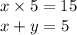 x \times 5 = 15 \\ x + y = 5