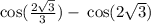 \cos( \frac{2 \sqrt{3} }{3} ) - \: \cos(2 \sqrt{3} )